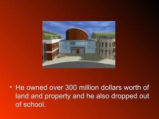 He owned over 300 million dollars worth of land and property and he also dropped out of school.  