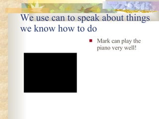 We use can to speak about things we know how to do Mark can play the piano very well!