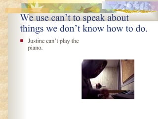 We use can’t to speak about things we don’t know how to do. Justine can’t play the piano.