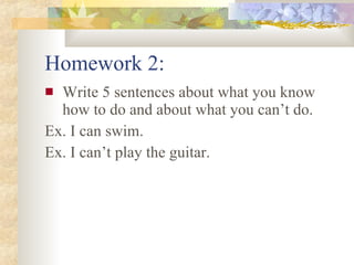 Homework 2: Write 5 sentences about what you know how to do and about what you can’t do. Ex. I can swim. Ex. I can’t play the guitar.