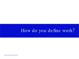 How do you define work? http://creativedynamic.blogspot.com/   