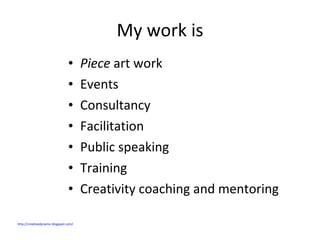 My work is Piece  art work Events Consultancy Facilitation Public speaking Training Creativity coaching and mentoring http://creativedynamic.blogspot.com/   