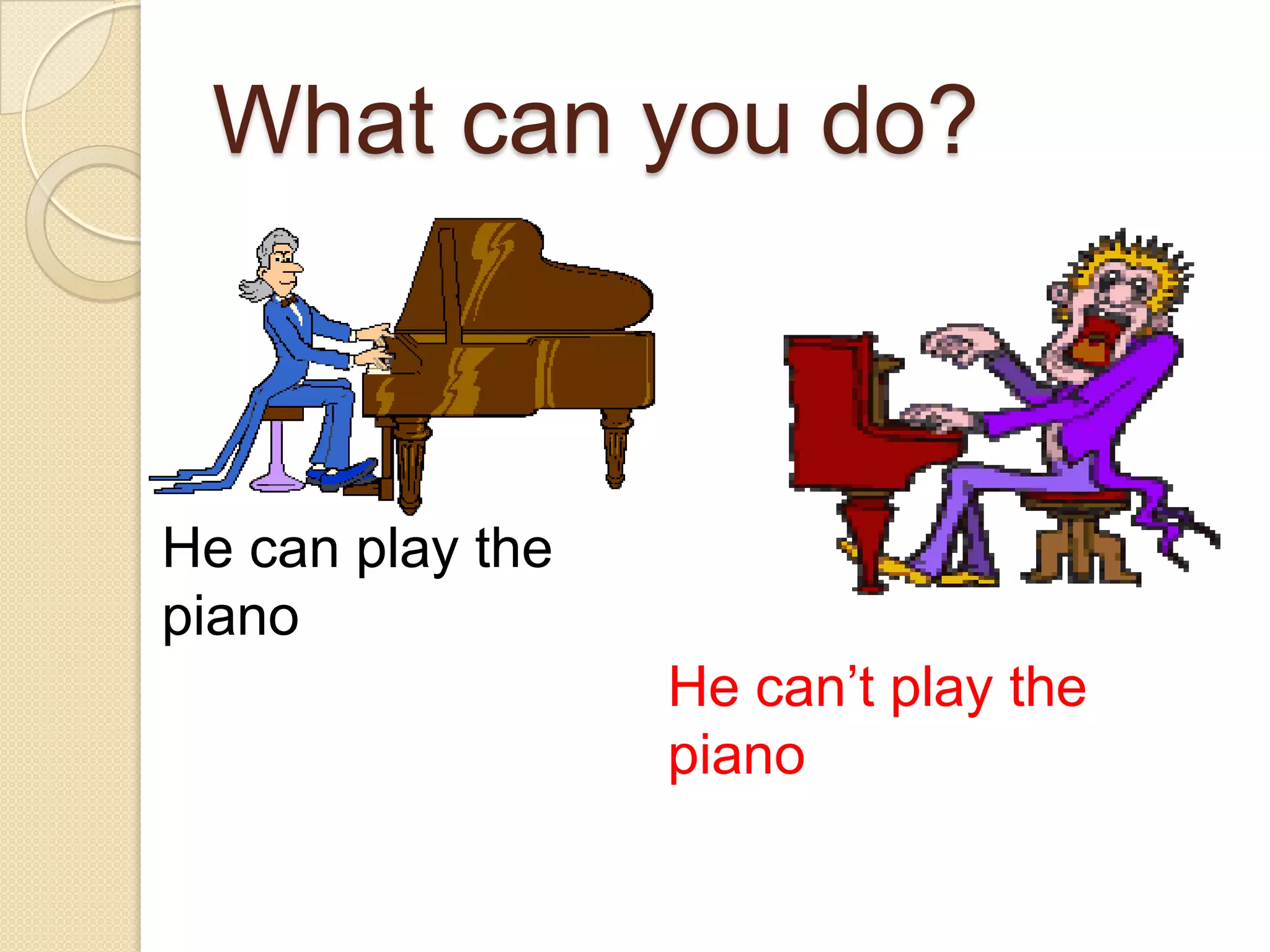 What can you do?He can play the pianoHe can’t play the piano