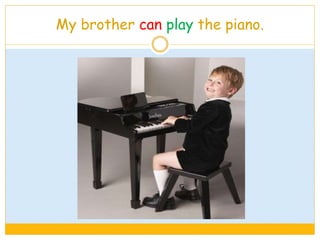 My brother can play the piano.
 