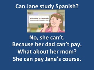 Can Jane study Spanish?
No, she can’t.
Because her dad can’t pay.
What about her mom?
She can pay Jane’s course.
 