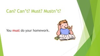 Can? Can’t? Must? Mustn’t?
You must do your homework.
 