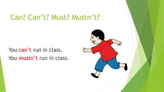 Can? Can’t? Must? Mustn’t?
You can’t run in class.
You mustn’t run in class.
 