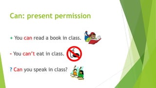 Can: present permission
+ You can read a book in class.
- You can’t eat in class.
? Can you speak in class?
 