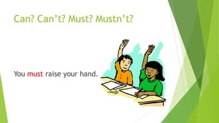 Can? Can’t? Must? Mustn’t?
You must raise your hand.
 