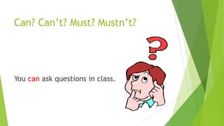 Can? Can’t? Must? Mustn’t?
You can ask questions in class.
 