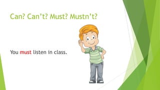 Can? Can’t? Must? Mustn’t?
You must listen in class.
 