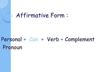 Affirmative Form :

Personal + Can + Verb + Complement
Pronoun

 