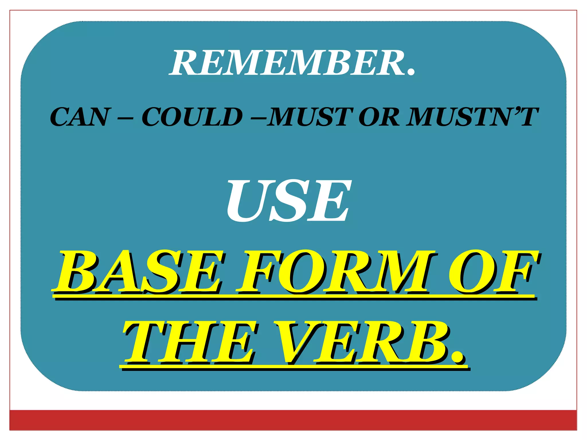 REMEMBER.
CAN – COULD –MUST OR MUSTN’T


    USE
BASE FORM OF
 THE VERB.
 