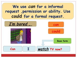 We use can for a informal
request ,permission or ability. Use
   could for a formal request.
 I’m bored ,               can
                          could

                             Base form


Can/could
   Can      I    watch   TV now?
 