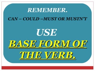 REMEMBER.
CAN – COULD –MUST OR MUSTN’T


    USE
BASE FORM OF
 THE VERB.
 