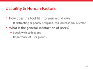 • How does the tool fit into your workflow?
– If distracting or poorly designed, can increase risk of error
• What is the general satisfaction of users?
– Speak with colleagues
– Importance of user groups
15
Usability & Human Factors
 