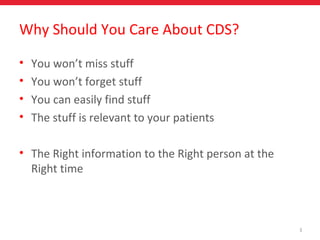 3
Why Should You Care About CDS?
• You won’t miss stuff
• You won’t forget stuff
• You can easily find stuff
• The stuff is relevant to your patients
• The Right information to the Right person at the
Right time
 