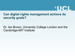 Can digital rights management achieve its security goals? Dr. Ian Brown, University College London and the Cambridge-MIT Institute 