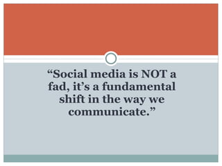 “ Social media is NOT a fad, it’s a fundamental shift in the way we communicate.” 