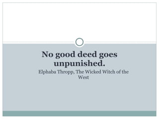No good deed goes unpunished. Elphaba Thropp, The Wicked Witch of the West 