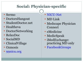 Social: Physician-specific Sermo DoctorsHangout StudentDoctor.net Healtheva DoctorNetworking RelaxDoc SocialMD ClinicalVillage Ozmosis 99nicu.org NICU-Net MD Link Medscape Physician Connect eMedicine MedicSpeak iMedExchange: practicing MD only FacebookGroups 