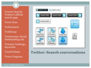 Twitter: Search conversations  Tweeter Search: Twitter’s official search page Tweet Scan Twitterment TwitScoop Tweetmeme: Social bookmarking site Twemes: hashtags, keywords TweetVolume Tweet Congress Source: twittertweettweet.com 