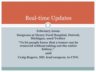 Real-time Updates February 2009: Surgeons at Henry Ford Hospital, Detroit, Michigan, used Twitter  “ To let people know that a tumor can be removed without taking out the entire kidney,”  said Craig Rogers, MD, lead surgeon, to CNN. 