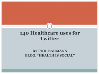 140 Healthcare uses for Twitter  BY PHIL BAUMANN BLOG, “HEALTH IS SOCIAL” 