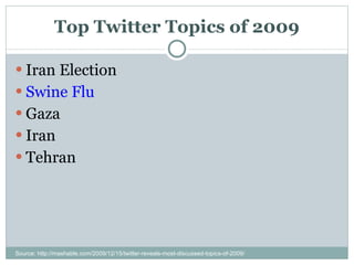 Top Twitter Topics of 2009 Iran Election Swine Flu Gaza Iran Tehran Source: http://mashable.com/2009/12/15/twitter-reveals-most-discussed-topics-of-2009/ 