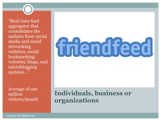 Individuals, business or organizations “ Real-time feed aggregator that consolidates the updates from social media and social networking websites, social bookmarking websites, blogs, and microblogging updates…” Average of one million visitors/month Source: friendfeed.com 