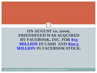 ON AUGUST 10, 2009, FRIENDFEED WAS ACQUIRED BY FACEBOOK, INC. FOR  $15 MILLION  IN CASH  AND  $32.5 MILLION  IN FACEBOOK STOCK. Source: www.businessweek.com/technology/ccontent/aug2009/tc20090810_284380.htm 