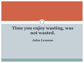 Time you enjoy wasting, was not wasted. John Lennon 
