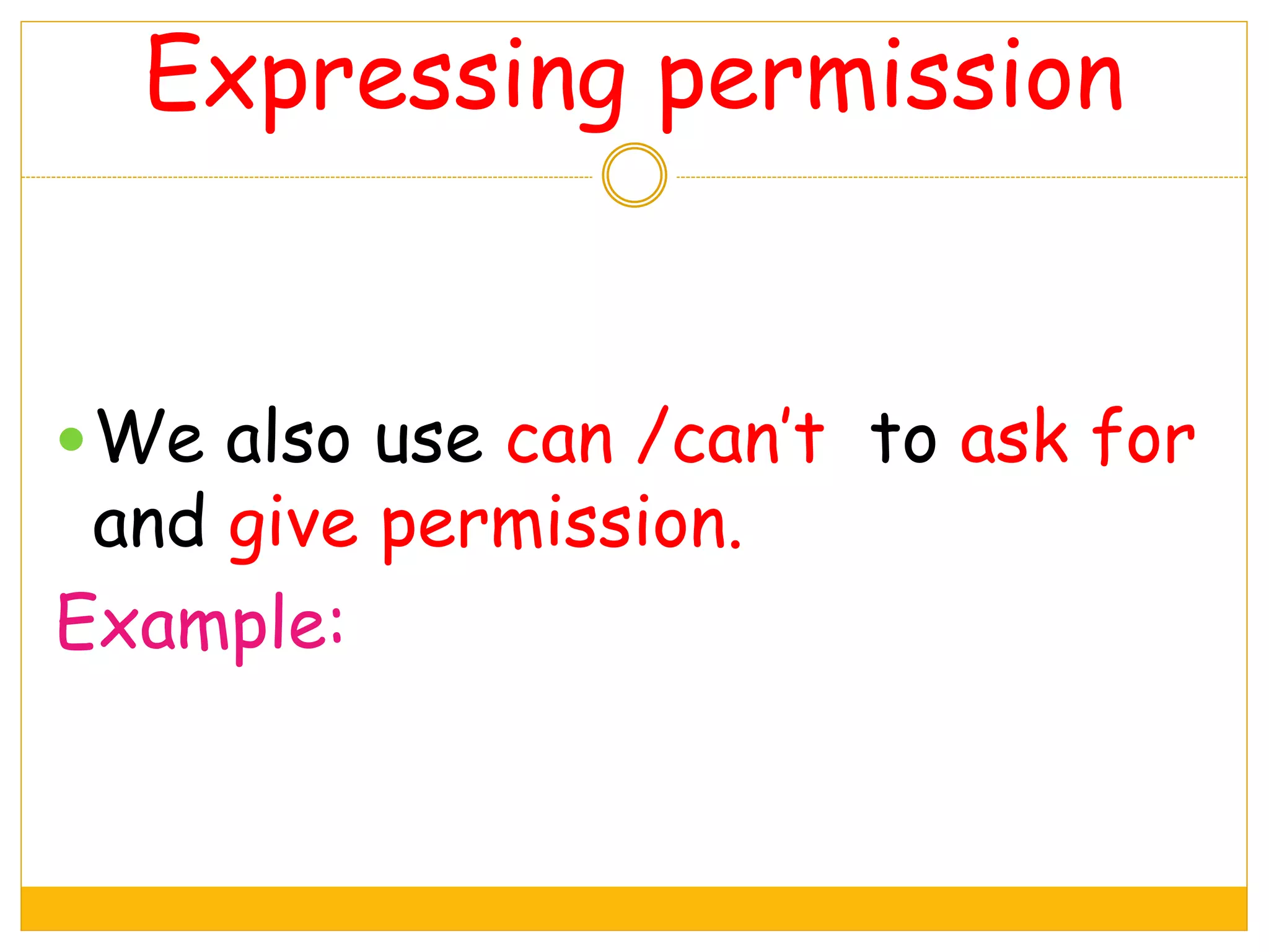 Expressing permission
We also use can /can’t to ask for
and give permission.
Example:
 