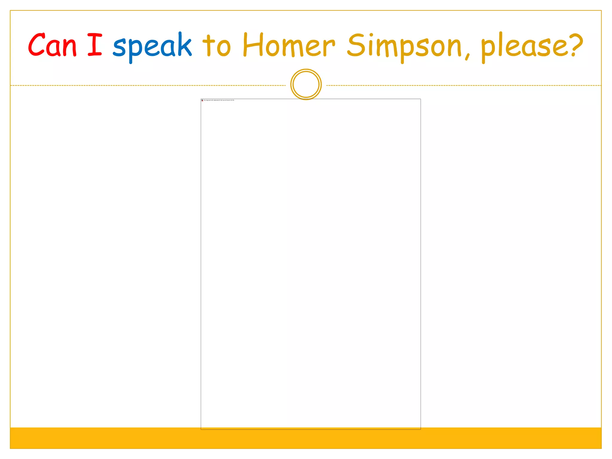 Can I speak to Homer Simpson, please?
 