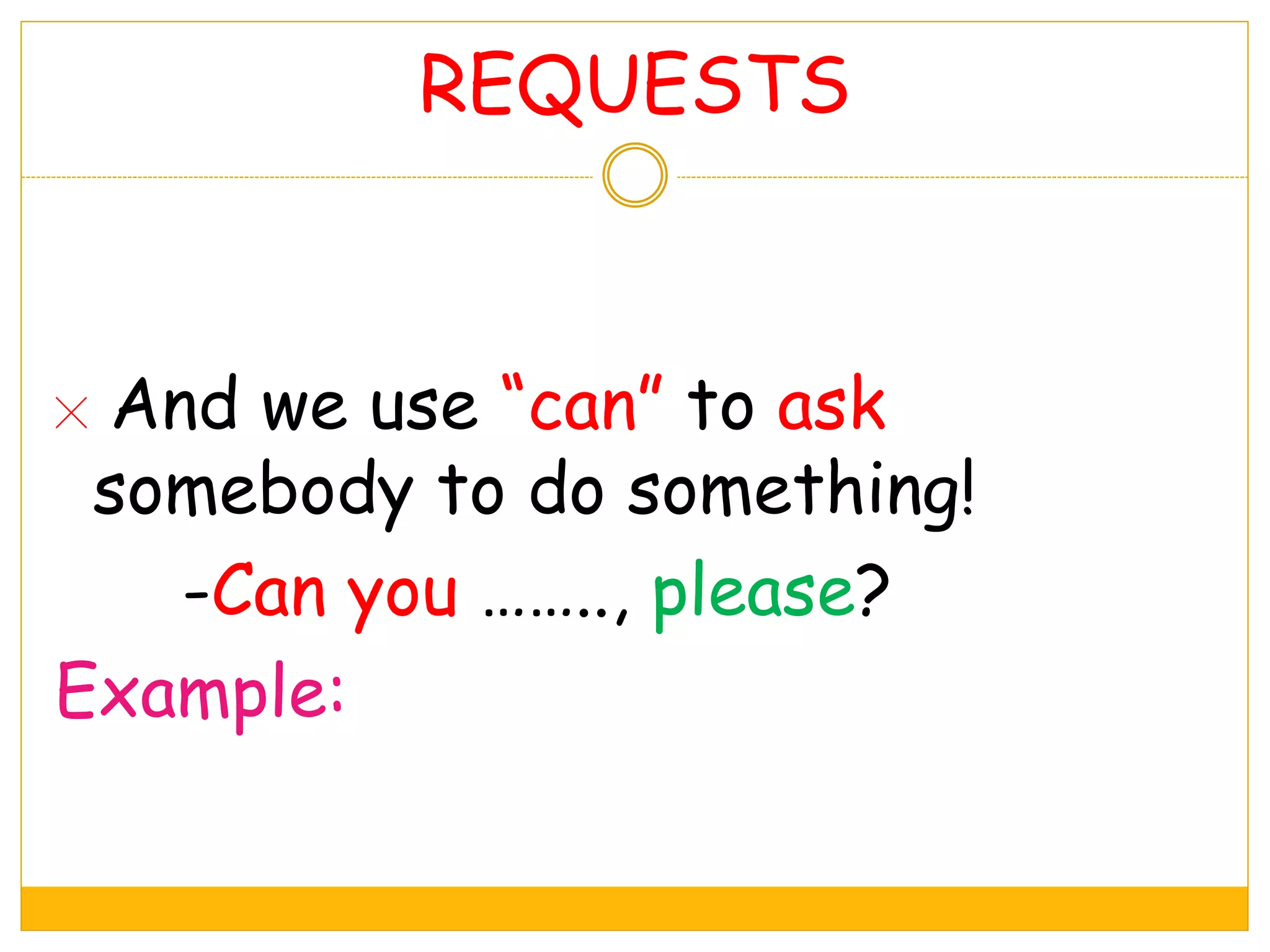 REQUESTS
And we use “can” to ask
somebody to do something!
-Can you …….., please?
Example:
 