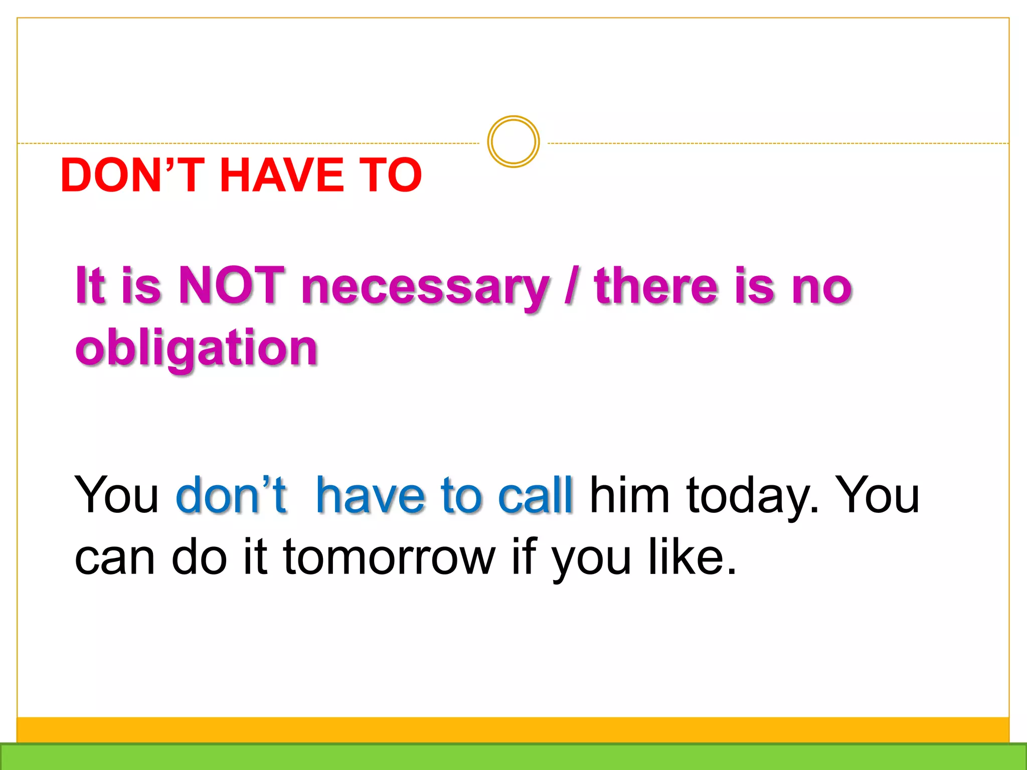 It is NOT necessary / there is no
obligation
You don’t have to call him today. You
can do it tomorrow if you like.
DON’T HAVE TO
 