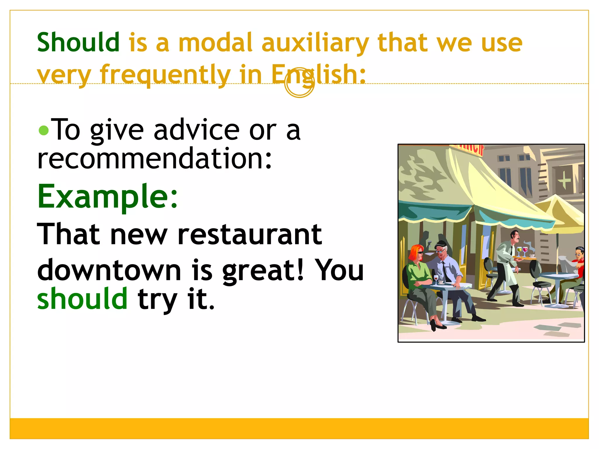 Should is a modal auxiliary that we use
very frequently in English:
To give advice or a
recommendation:
Example:
That new restaurant
downtown is great! You
should try it.
 