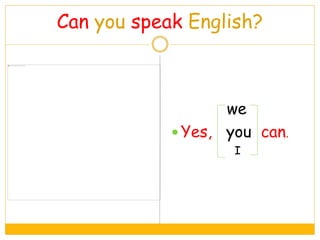 Can you speak English?
we
 Yes, you can.
I
 