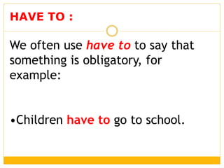 HAVE TO :
We often use have to to say that
something is obligatory, for
example:
•Children have to go to school.
 