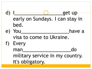 d) I__________________get up
early on Sundays. I can stay in
bed.
e) You__________________have a
visa to come to Ukraine.
f) Every
man__________________do
military service in my country.
It's obligatory.
 