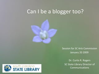 Can I be a blogger too? Session for SC Arts Commission January 20 2009  Dr. Curtis R. Rogers SC State Library Director of Communications 