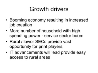 Growth drivers Booming economy resulting in increased job creation More number of household with high spending power - service sector boom Rural / lower SECs provide vast opportunity for print players  IT advancements will lead provide easy access to rural areas 