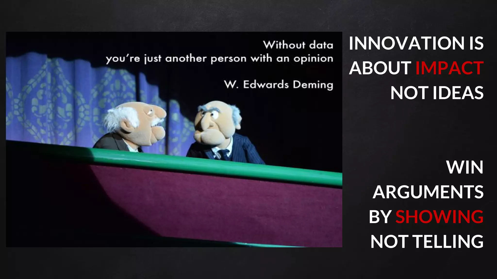 Place your screenshot here
INNOVATION IS
ABOUT IMPACT
NOT IDEAS
WIN
ARGUMENTS
BY SHOWING
NOT TELLING
 