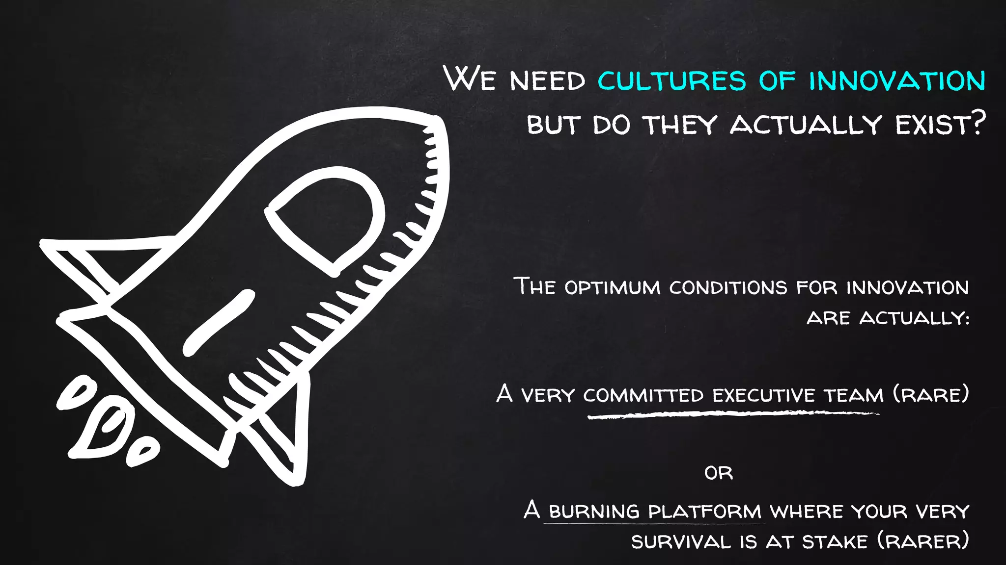 We need cultures of innovation
but do they actually exist?
The optimum conditions for innovation
are actually:
A very committed executive team (rare)
or
A burning platform where your very
survival is at stake (rarer)
 