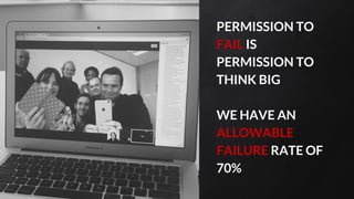 PERMISSION TO
FAIL IS
PERMISSION TO
THINK BIG
WE HAVE AN
ALLOWABLE
FAILURE RATE OF
70%
 