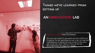 Things we’ve learned from
setting up
AN INNOVATION LAB
Subliminal message from our sponsor:
You can have access to our min...