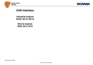 INSTALLATION
MANUAL
©
Scania CV AB 2016, Sweden
03:05 Issue 6.3 en-GB 1
CAN interface
Industrial engines
DC09, DC13, DC16
Marine engines
DI09, DI13, DI16
 