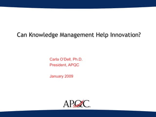 Can Knowledge Management Help Innovation? Carla O’Dell, Ph.D. President, APQC January 2009 