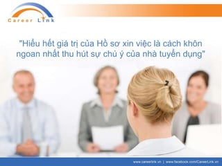 "Hiểu hết giá trị của Hồ sơ xin việc là cách khôn
ngoan nhất thu hút sự chú ý của nhà tuyển dụng"
 