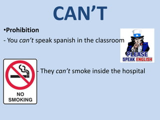 CAN’T
•Prohibition
- You can’t speak spanish in the classroom
- They can’t smoke inside the hospital